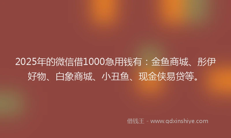 2025年的微信借1000急用钱有：金鱼商城、彤伊好物、白象商城、小丑鱼、现金侠易贷等。