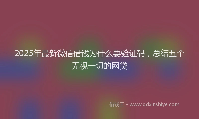 2025年最新微信借钱为什么要验证码，总结五个无视一切的网贷