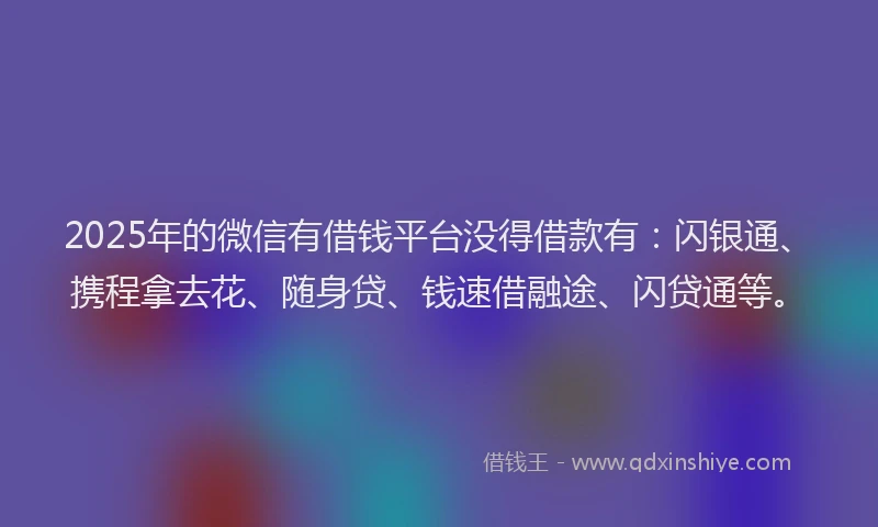 2025年的微信有借钱平台没得借款有：闪银通、携程拿去花、随身贷、钱速借融途、闪贷通等。