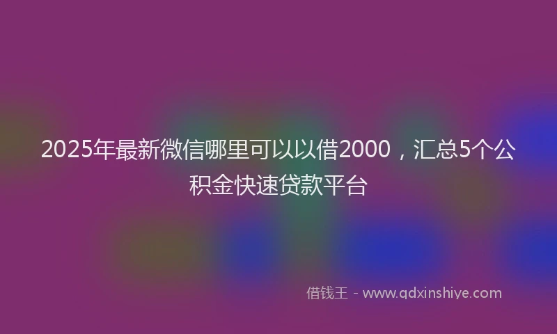 2025年最新微信哪里可以以借2000，汇总5个公积金快速贷款平台