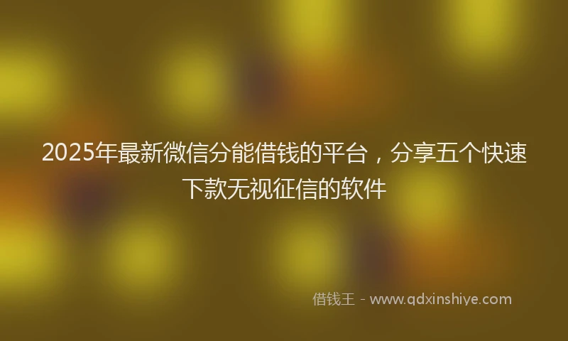 2025年最新微信分能借钱的平台，分享五个快速下款无视征信的软件