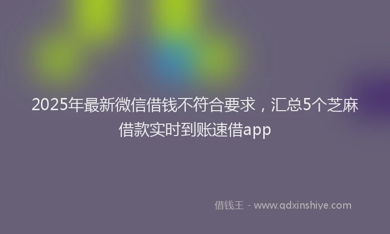 2025年最新微信借钱不符合要求，汇总5个芝麻借款实时到账速借app