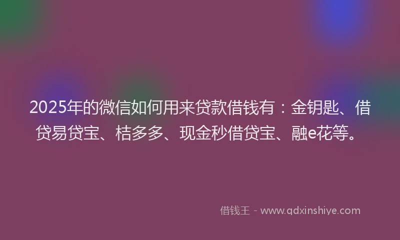 2025年的微信如何用来贷款借钱有：金钥匙、借贷易贷宝、桔多多、现金秒借贷宝、融e花等。