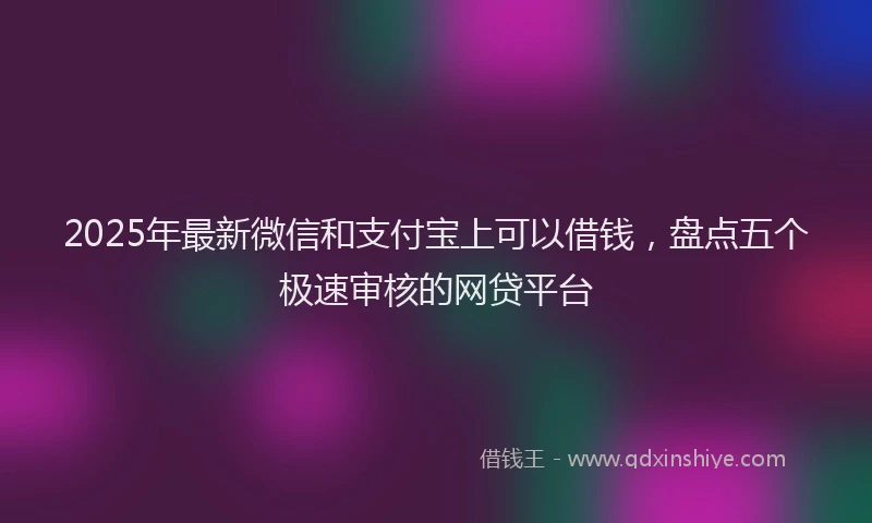 2025年最新微信和支付宝上可以借钱，盘点五个极速审核的网贷平台