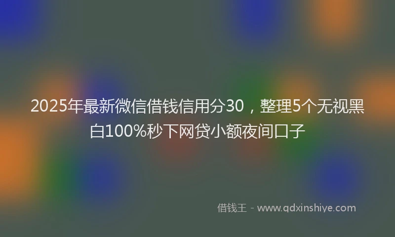 2025年最新微信借钱信用分30，整理5个无视黑白100%秒下网贷小额夜间口子