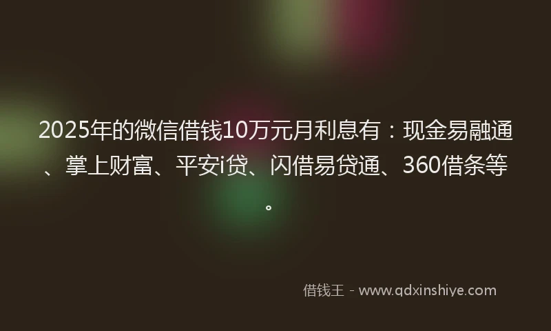 2025年的微信借钱10万元月利息有：现金易融通、掌上财富、平安i贷、闪借易贷通、360借条等。