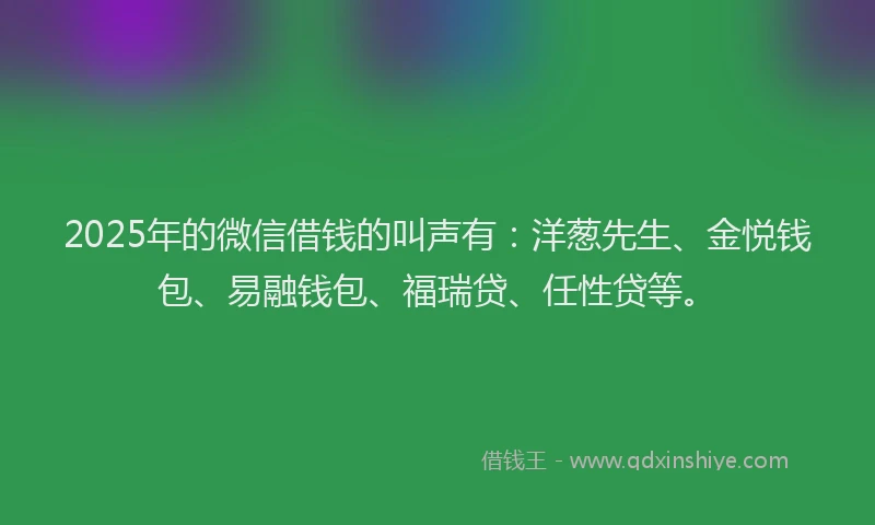 2025年的微信借钱的叫声有：洋葱先生、金悦钱包、易融钱包、福瑞贷、任性贷等。