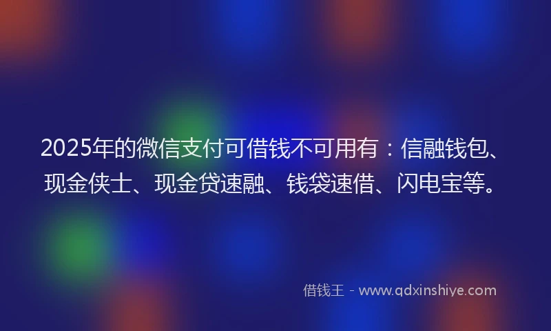 2025年的微信支付可借钱不可用有：信融钱包、现金侠士、现金贷速融、钱袋速借、闪电宝等。