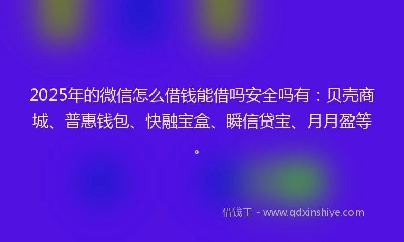 2025年的微信怎么借钱能借吗安全吗有：贝壳商城、普惠钱包、快融宝盒、瞬信贷宝、月月盈等。