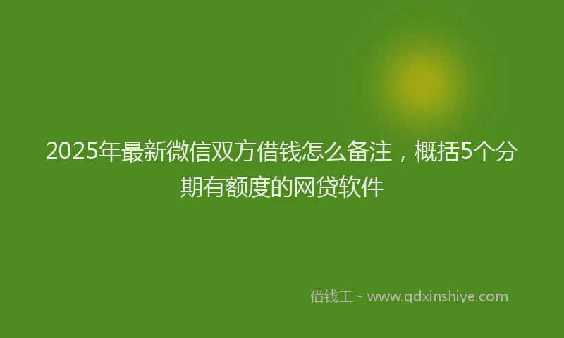 2025年最新微信双方借钱怎么备注，概括5个分期有额度的网贷软件