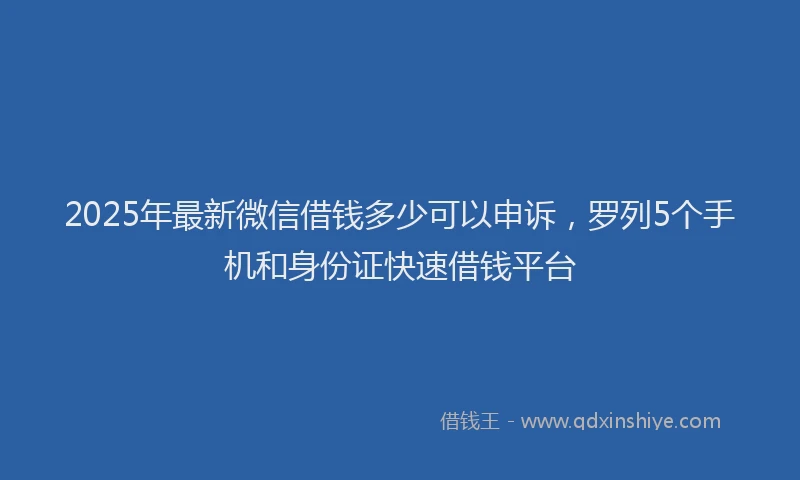 2025年最新微信借钱多少可以申诉，罗列5个手机和身份证快速借钱平台