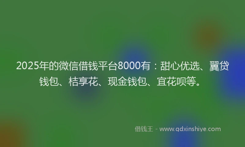 2025年的微信借钱平台8000有：甜心优选、翼贷钱包、桔享花、现金钱包、宜花呗等。