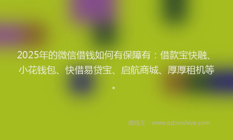 2025年的微信借钱如何有保障有：借款宝快融、小花钱包、快借易贷宝、启航商城、厚厚租机等。