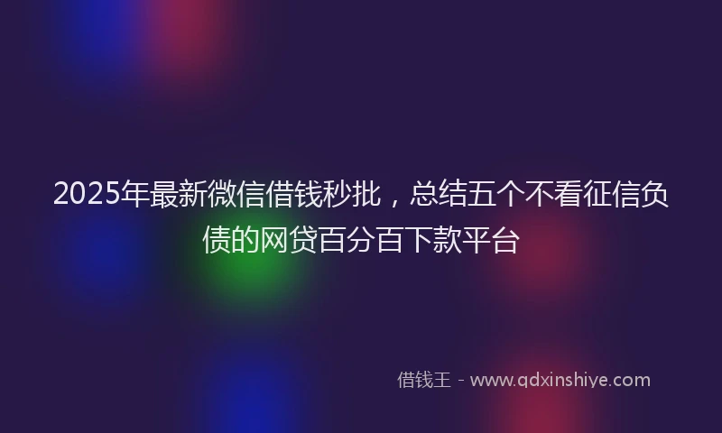 2025年最新微信借钱秒批，总结五个不看征信负债的网贷百分百下款平台