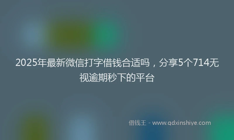 2025年最新微信打字借钱合适吗，分享5个714无视逾期秒下的平台