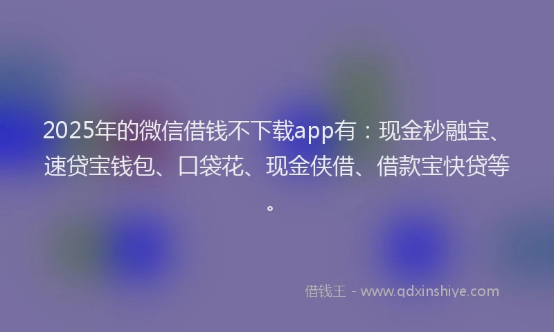 2025年的微信借钱不下载app有：现金秒融宝、速贷宝钱包、口袋花、现金侠借、借款宝快贷等。