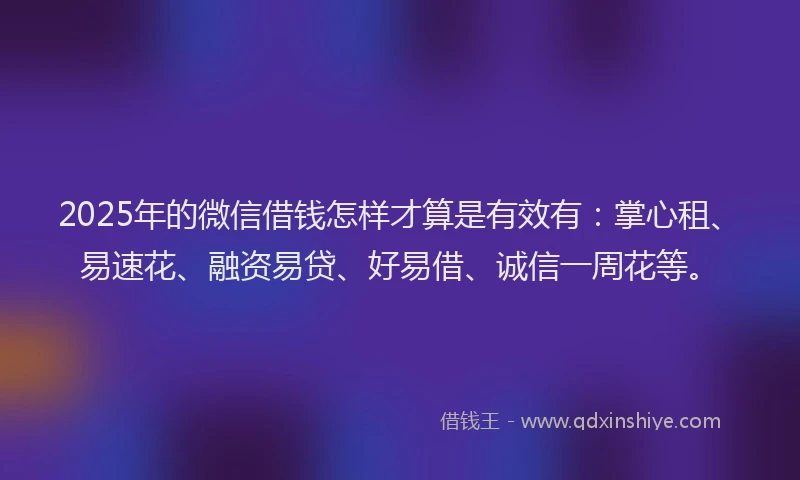 2025年的微信借钱怎样才算是有效有：掌心租、易速花、融资易贷、好易借、诚信一周花等。