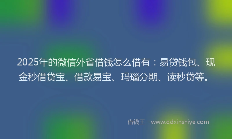 2025年的微信外省借钱怎么借有：易贷钱包、现金秒借贷宝、借款易宝、玛瑙分期、读秒贷等。