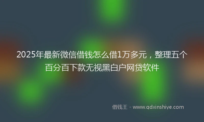 2025年最新微信借钱怎么借1万多元，整理五个百分百下款无视黑白户网贷软件