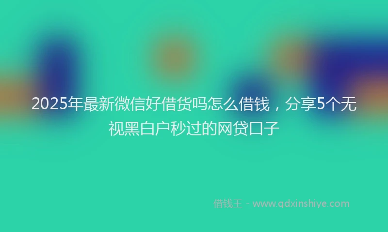 2025年最新微信好借货吗怎么借钱，分享5个无视黑白户秒过的网贷口子