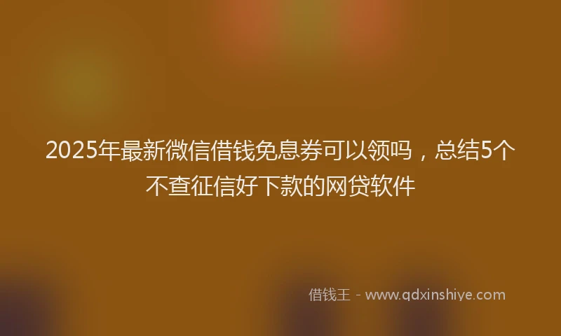 2025年最新微信借钱免息券可以领吗，总结5个不查征信好下款的网贷软件