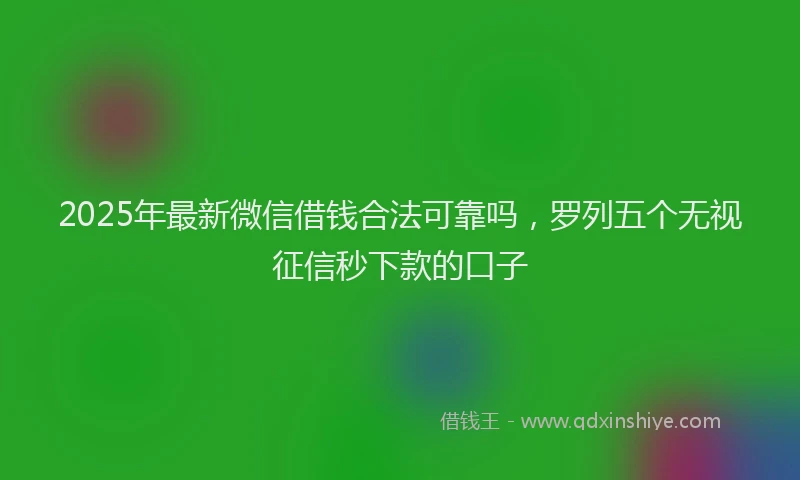 2025年最新微信借钱合法可靠吗，罗列五个无视征信秒下款的口子