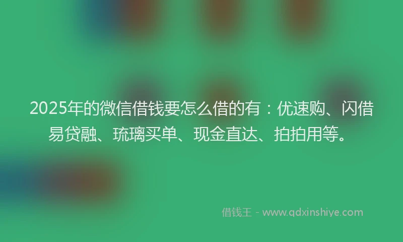 2025年的微信借钱要怎么借的有：优速购、闪借易贷融、琉璃买单、现金直达、拍拍用等。