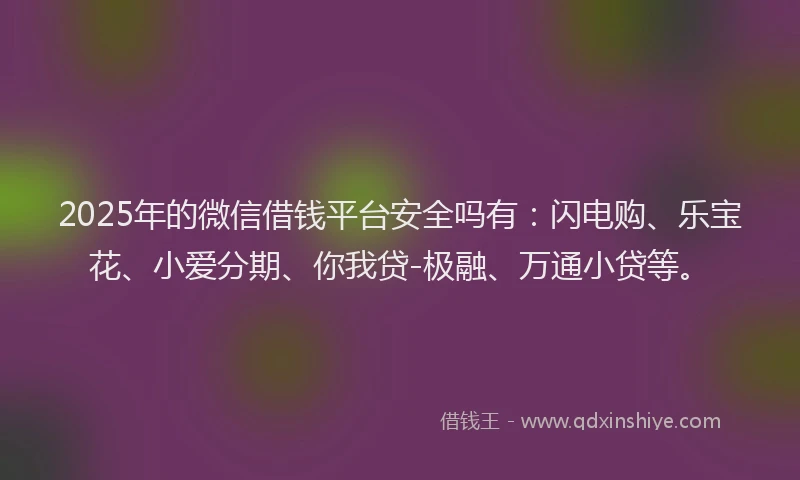 2025年的微信借钱平台安全吗有：闪电购、乐宝花、小爱分期、你我贷-极融、万通小贷等。