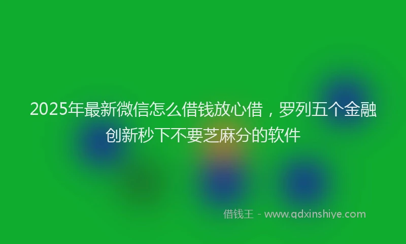 2025年最新微信怎么借钱放心借，罗列五个金融创新秒下不要芝麻分的软件