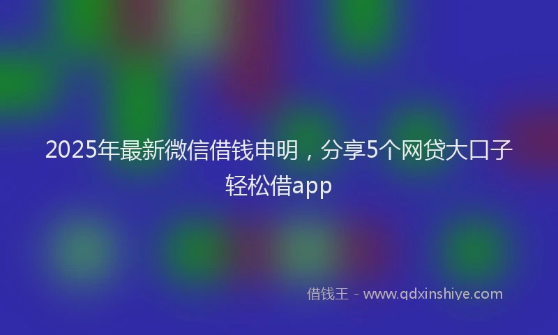 2025年最新微信借钱申明，分享5个网贷大口子轻松借app