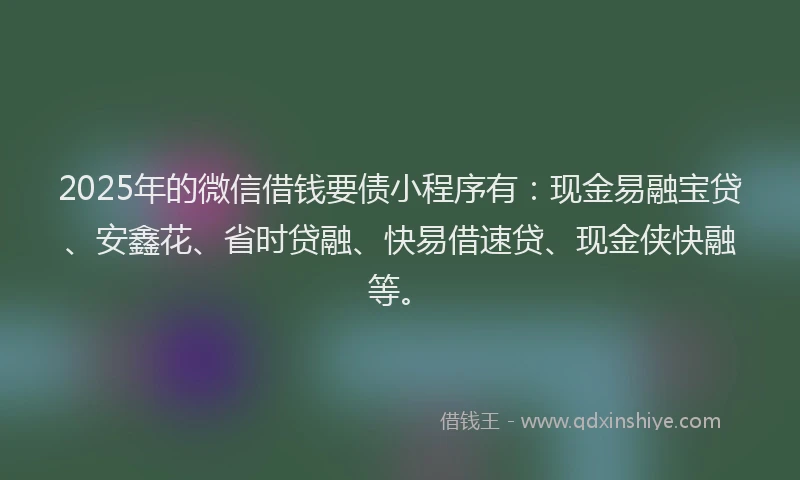 2025年的微信借钱要债小程序有：现金易融宝贷、安鑫花、省时贷融、快易借速贷、现金侠快融等。
