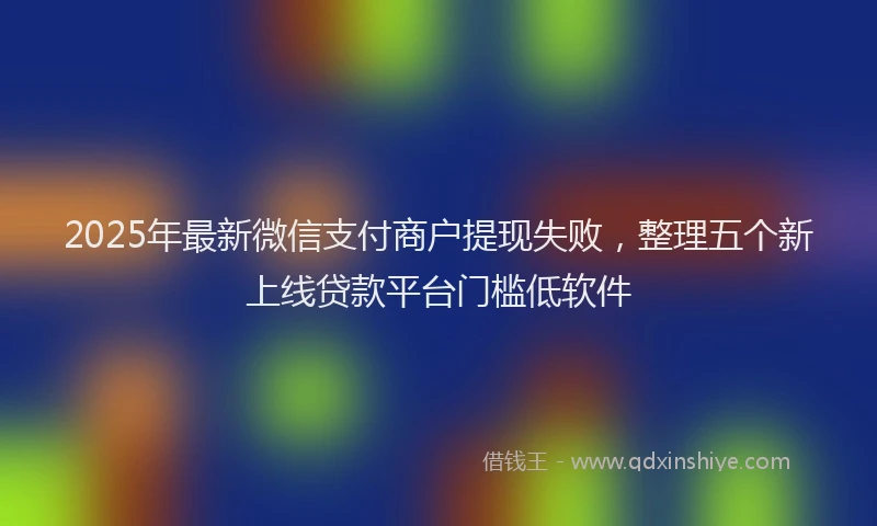 2025年最新微信支付商户提现失败，整理五个新上线贷款平台门槛低软件
