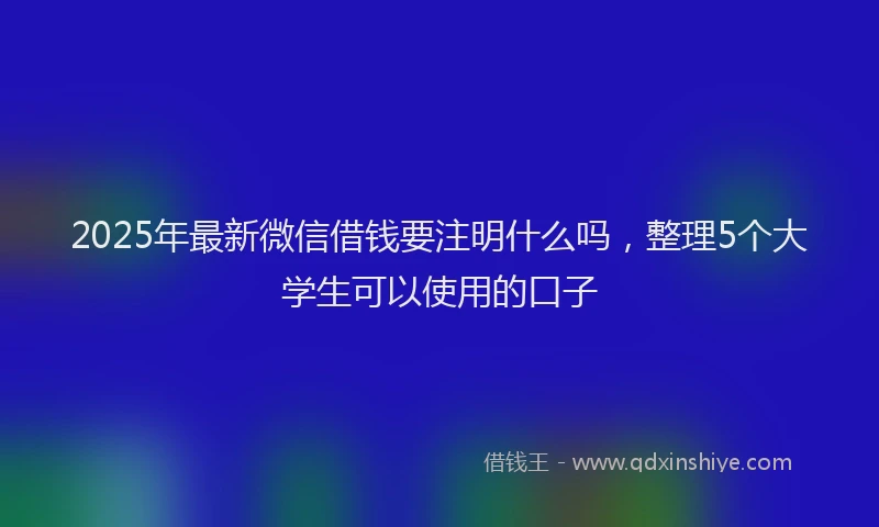 2025年最新微信借钱要注明什么吗，整理5个大学生可以使用的口子