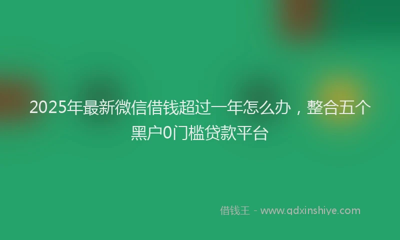 2025年最新微信借钱超过一年怎么办，整合五个黑户0门槛贷款平台