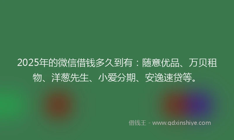 2025年的微信借钱多久到有：随意优品、万贝租物、洋葱先生、小爱分期、安逸速贷等。