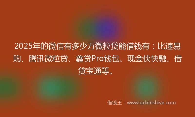 2025年的微信有多少万微粒贷能借钱有：比速易购、腾讯微粒贷、鑫贷Pro钱包、现金侠快融、借贷宝通等。