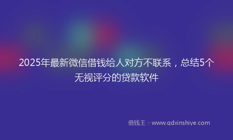 2025年最新微信借钱给人对方不联系，总结5个无视评分的贷款软件
