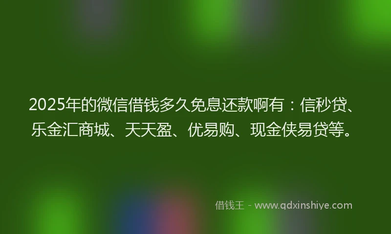 2025年的微信借钱多久免息还款啊有：信秒贷、乐金汇商城、天天盈、优易购、现金侠易贷等。
