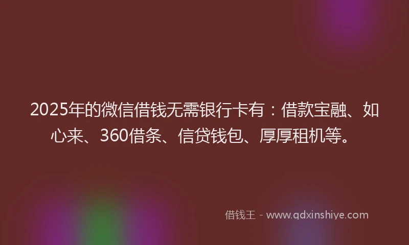 2025年的微信借钱无需银行卡有：借款宝融、如心来、360借条、信贷钱包、厚厚租机等。