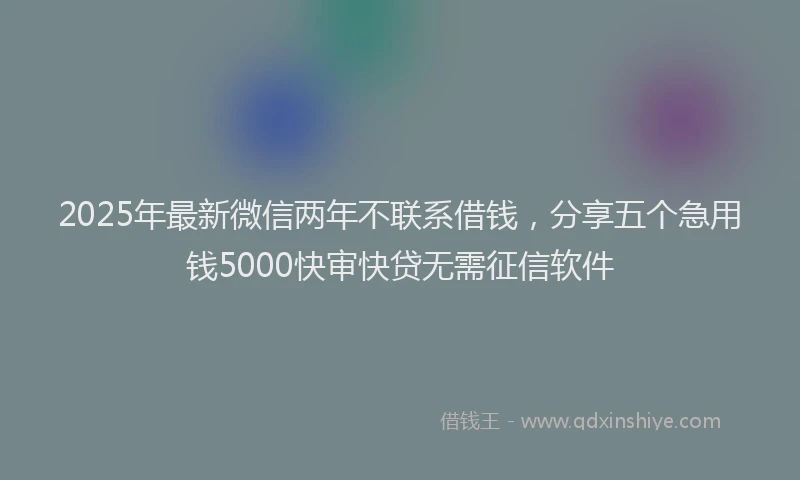 2025年最新微信两年不联系借钱，分享五个急用钱5000快审快贷无需征信软件