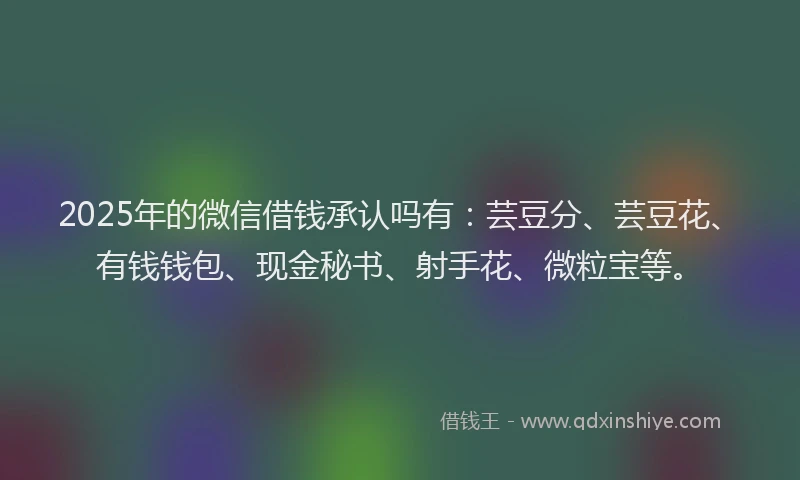 2025年的微信借钱承认吗有：芸豆分、芸豆花、有钱钱包、现金秘书、射手花、微粒宝等。