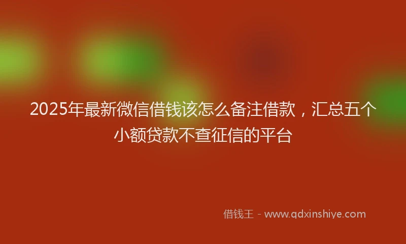2025年最新微信借钱该怎么备注借款，汇总五个小额贷款不查征信的平台
