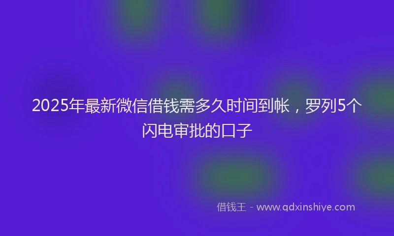2025年最新微信借钱需多久时间到帐，罗列5个闪电审批的口子