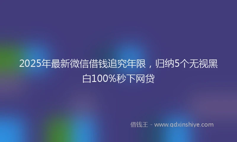 2025年最新微信借钱追究年限，归纳5个无视黑白100%秒下网贷