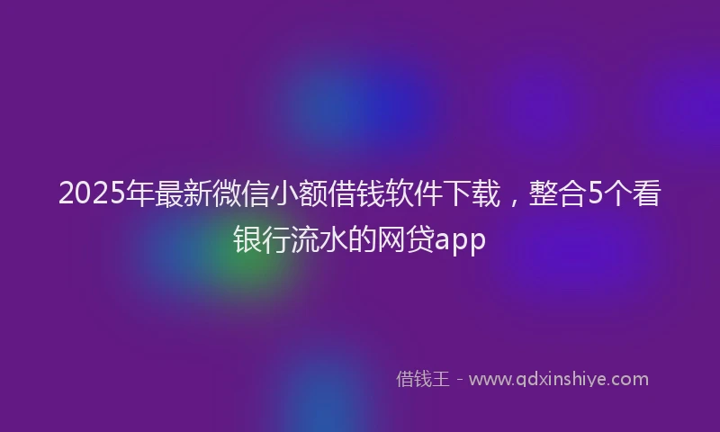2025年最新微信小额借钱软件下载，整合5个看银行流水的网贷app