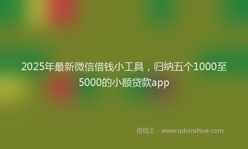 2025年最新微信借钱小工具，归纳五个1000至5000的小额贷款app