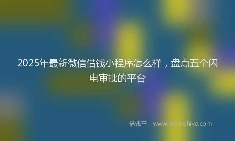 2025年最新微信借钱小程序怎么样，盘点五个闪电审批的平台