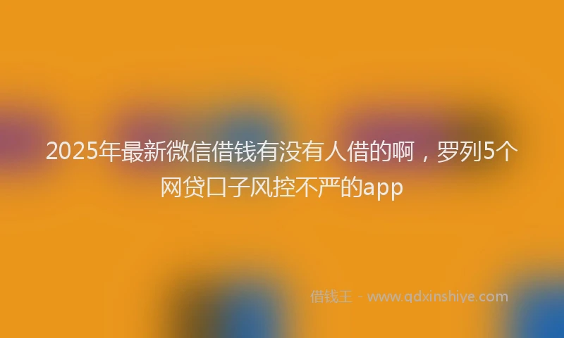 2025年最新微信借钱有没有人借的啊，罗列5个网贷口子风控不严的app