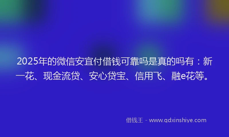 2025年的微信安宜付借钱可靠吗是真的吗有：新一花、现金流贷、安心贷宝、信用飞、融e花等。