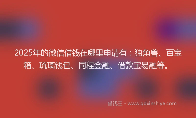 2025年的微信借钱在哪里申请有：独角兽、百宝箱、琉璃钱包、同程金融、借款宝易融等。